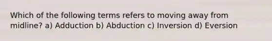 Which of the following terms refers to moving away from midline? a) Adduction b) Abduction c) Inversion d) Eversion