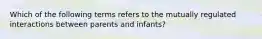 Which of the following terms refers to the mutually regulated interactions between parents and infants?