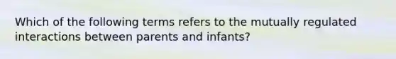 Which of the following terms refers to the mutually regulated interactions between parents and infants?