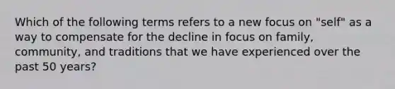 Which of the following terms refers to a new focus on​ "self" as a way to compensate for the decline in focus on​ family, community, and traditions that we have experienced over the past 50​ years?