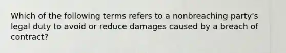 Which of the following terms refers to a nonbreaching party's legal duty to avoid or reduce damages caused by a breach of contract?