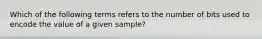 Which of the following terms refers to the number of bits used to encode the value of a given sample?