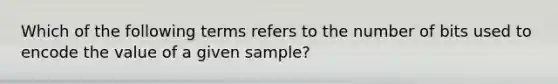 Which of the following terms refers to the number of bits used to encode the value of a given sample?