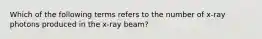 Which of the following terms refers to the number of x-ray photons produced in the x-ray beam?