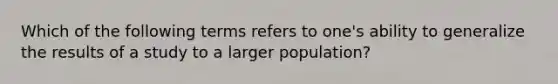 Which of the following terms refers to one's ability to generalize the results of a study to a larger population?