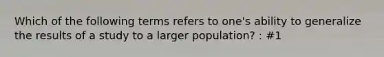 Which of the following terms refers to one's ability to generalize the results of a study to a larger population? : #1