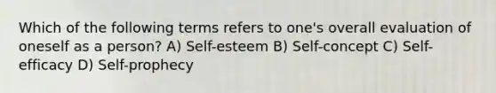 Which of the following terms refers to one's overall evaluation of oneself as a person? A) Self-esteem B) Self-concept C) Self-efficacy D) Self-prophecy