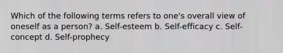 Which of the following terms refers to one's overall view of oneself as a person? a. Self-esteem b. Self-efficacy c. Self-concept d. Self-prophecy