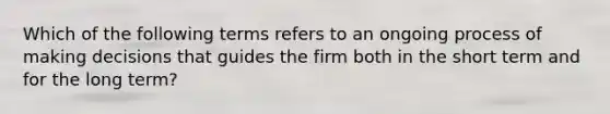 Which of the following terms refers to an ongoing process of making decisions that guides the firm both in the short term and for the long​ term?