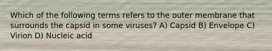 Which of the following terms refers to the outer membrane that surrounds the capsid in some viruses? A) Capsid B) Envelope C) Virion D) Nucleic acid