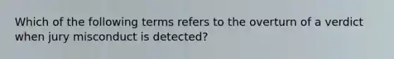 Which of the following terms refers to the overturn of a verdict when jury misconduct is detected?