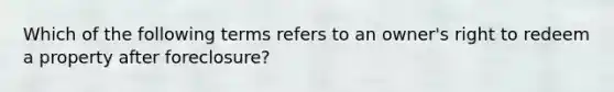 Which of the following terms refers to an owner's right to redeem a property after foreclosure?