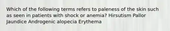 Which of the following terms refers to paleness of the skin such as seen in patients with shock or anemia? Hirsutism Pallor Jaundice Androgenic alopecia Erythema