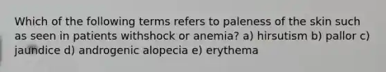 Which of the following terms refers to paleness of the skin such as seen in patients withshock or anemia? a) hirsutism b) pallor c) jaundice d) androgenic alopecia e) erythema