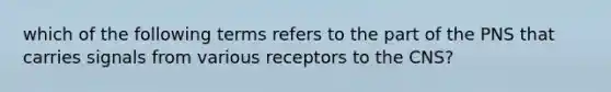 which of the following terms refers to the part of the PNS that carries signals from various receptors to the CNS?