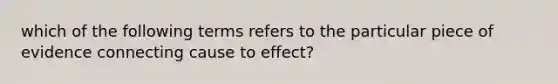 which of the following terms refers to the particular piece of evidence connecting cause to effect?