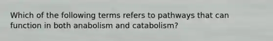 Which of the following terms refers to pathways that can function in both anabolism and catabolism?