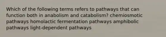 Which of the following terms refers to pathways that can function both in anabolism and catabolism? chemiosmotic pathways homolactic fermentation pathways amphibolic pathways light-dependent pathways