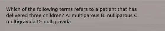 Which of the following terms refers to a patient that has delivered three children? A: multiparous B: nulliparous C: multigravida D: nulligravida