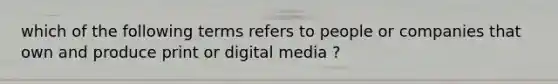 which of the following terms refers to people or companies that own and produce print or digital media ?