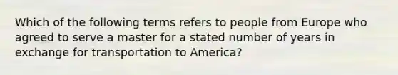 Which of the following terms refers to people from Europe who agreed to serve a master for a stated number of years in exchange for transportation to America?