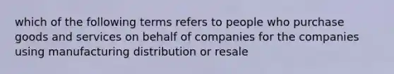 which of the following terms refers to people who purchase goods and services on behalf of companies for the companies using manufacturing distribution or resale