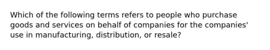 Which of the following terms refers to people who purchase goods and services on behalf of companies for the​ companies' use in​ manufacturing, distribution, or​ resale?