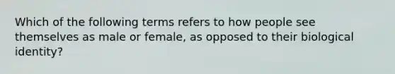 Which of the following terms refers to how people see themselves as male or female, as opposed to their biological identity?