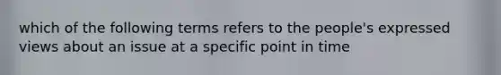 which of the following terms refers to the people's expressed views about an issue at a specific point in time