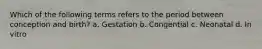 Which of the following terms refers to the period between conception and birth? a. Gestation b. Congential c. Neonatal d. In vitro