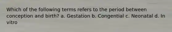 Which of the following terms refers to the period between conception and birth? a. Gestation b. Congential c. Neonatal d. In vitro