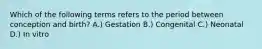 Which of the following terms refers to the period between conception and birth? A.) Gestation B.) Congenital C.) Neonatal D.) In vitro