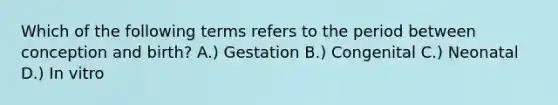 Which of the following terms refers to the period between conception and birth? A.) Gestation B.) Congenital C.) Neonatal D.) In vitro