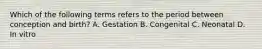 Which of the following terms refers to the period between conception and birth? A. Gestation B. Congenital C. Neonatal D. In vitro