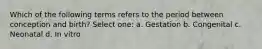 Which of the following terms refers to the period between conception and birth? Select one: a. Gestation b. Congenital c. Neonatal d. In vitro