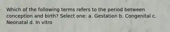 Which of the following terms refers to the period between conception and birth? Select one: a. Gestation b. Congenital c. Neonatal d. In vitro