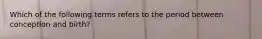 Which of the following terms refers to the period between conception and birth?