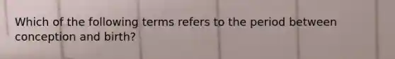 Which of the following terms refers to the period between conception and birth?