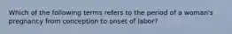 Which of the following terms refers to the period of a woman's pregnancy from conception to onset of labor?