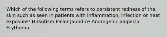 Which of the following terms refers to persistent redness of the skin such as seen in patients with inflammation, infection or heat exposure? Hirsutism Pallor Jaundice Androgenic alopecia Erythema