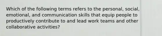 Which of the following terms refers to the personal, social, emotional, and communication skills that equip people to productively contribute to and lead work teams and other collaborative activities?