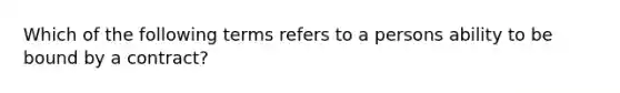 Which of the following terms refers to a persons ability to be bound by a contract?