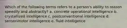 Which of the following terms refers to a person's ability to reason speedily and abstractly? a. concrete operational intelligence b. crystallized intelligence c. postconventional intelligence d. sensorimotor intelligence e. fluid intelligence