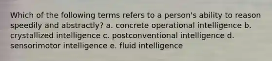 Which of the following terms refers to a person's ability to reason speedily and abstractly? a. concrete operational intelligence b. crystallized intelligence c. postconventional intelligence d. sensorimotor intelligence e. fluid intelligence