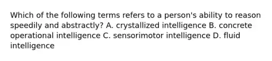 Which of the following terms refers to a person's ability to reason speedily and abstractly? A. crystallized intelligence B. concrete operational intelligence C. sensorimotor intelligence D. fluid intelligence