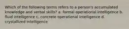 Which of the following terms refers to a person's accumulated knowledge and verbal skills? a. formal operational intelligence b. fluid intelligence c. concrete operational intelligence d. crystallized intelligence