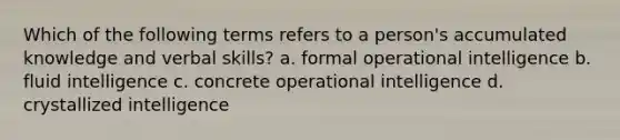 Which of the following terms refers to a person's accumulated knowledge and verbal skills? a. formal operational intelligence b. fluid intelligence c. concrete operational intelligence d. crystallized intelligence