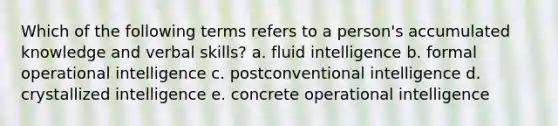 Which of the following terms refers to a person's accumulated knowledge and verbal skills? a. fluid intelligence b. formal operational intelligence c. postconventional intelligence d. crystallized intelligence e. concrete operational intelligence