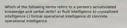 Which of the following terms refers to a person's accumulated knowledge and verbal skills? a) fluid intelligence b) crystallized intelligence c) formal operational intelligence d) concrete operational intelligence