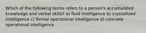 Which of the following terms refers to a person's accumulated knowledge and verbal skills? a) fluid intelligence b) crystallized intelligence c) formal operational intelligence d) concrete operational intelligence